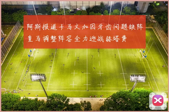 阿斯报道卡马文加因牙齿问题缺阵皇马调整阵容全力迎战赫塔费