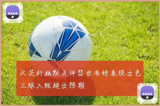汉茨科幽默点评瑟尔洛特表现出色三球入账超出预期