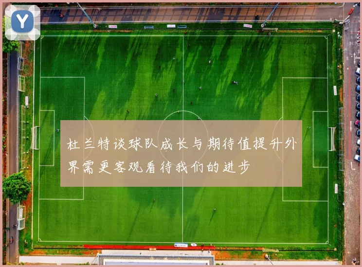 杜兰特谈球队成长与期待值提升外界需更客观看待我们的进步