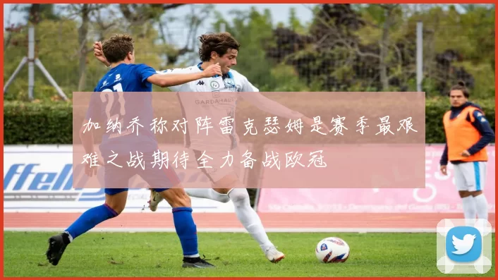 加纳乔称对阵雷克瑟姆是赛季最艰难之战期待全力备战欧冠
