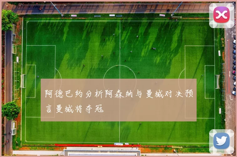 阿德巴约分析阿森纳与曼城对决预言曼城将夺冠