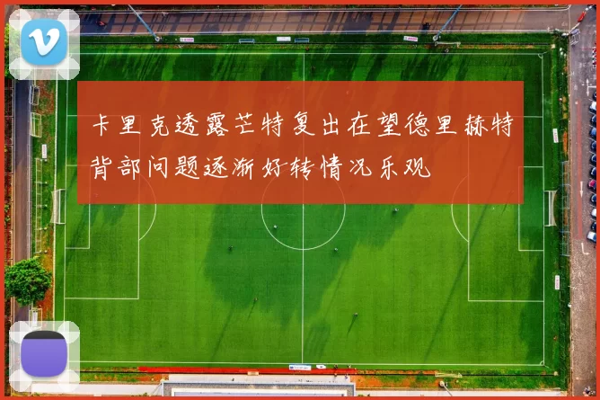 卡里克透露芒特复出在望德里赫特背部问题逐渐好转情况乐观