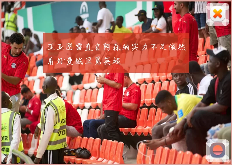 亚亚图雷直言阿森纳实力不足依然看好曼城卫冕英超