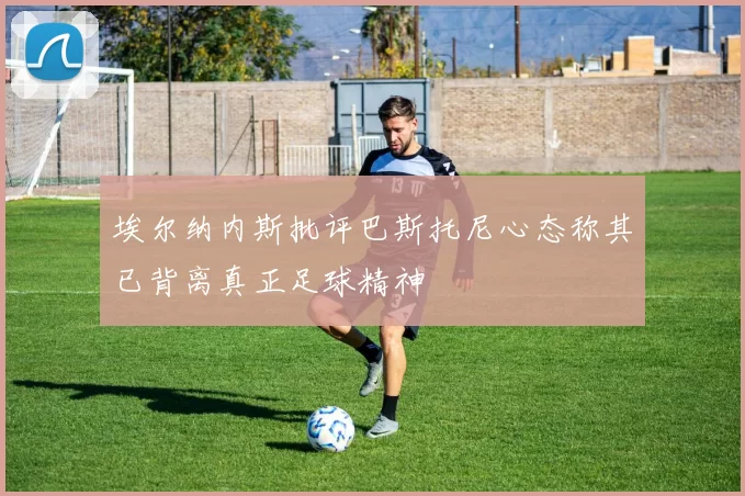 埃尔纳内斯批评巴斯托尼心态称其已背离真正足球精神