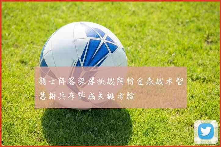 骑士阵容深厚挑战阿特金森战术智慧排兵布阵成关键考验