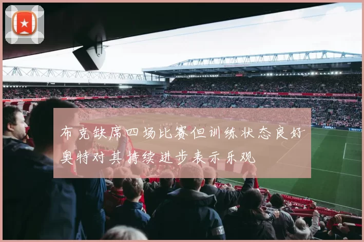 布克缺席四场比赛但训练状态良好奥特对其持续进步表示乐观