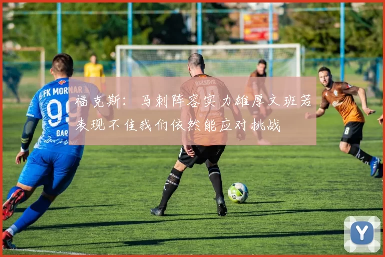 福克斯：马刺阵容实力雄厚文班若表现不佳我们依然能应对挑战