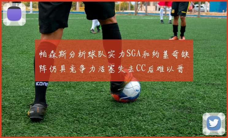 帕森斯分析球队实力SGA和约基奇缺阵仍具竞争力活塞失去CC后难以晋级附加赛