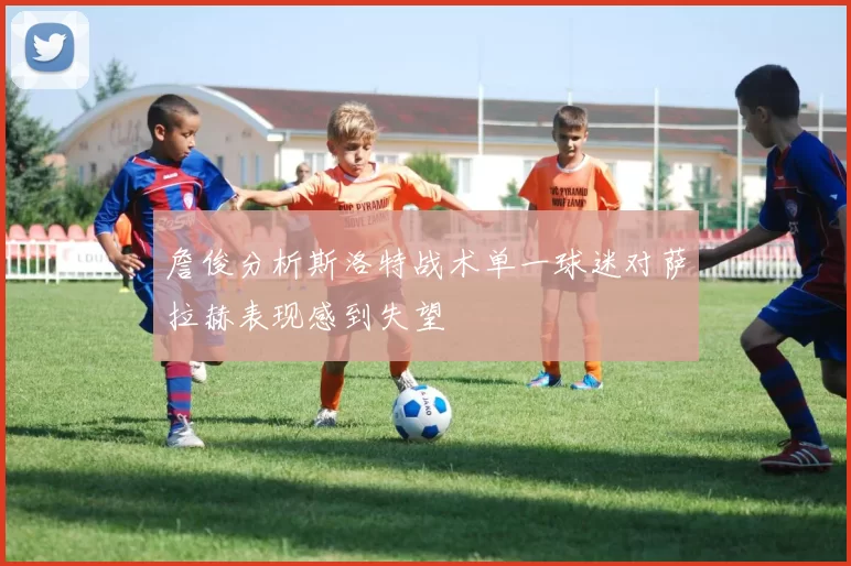 詹俊分析斯洛特战术单一球迷对萨拉赫表现感到失望