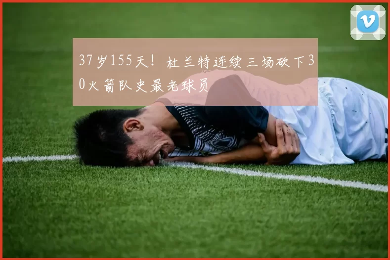 37岁155天！杜兰特连续三场砍下30火箭队史最老球员