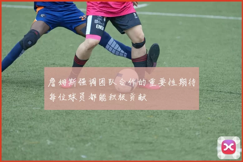 詹姆斯强调团队合作的重要性期待每位球员都能积极贡献