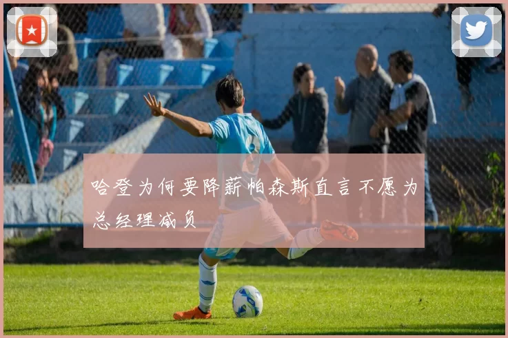 哈登为何要降薪帕森斯直言不愿为总经理减负