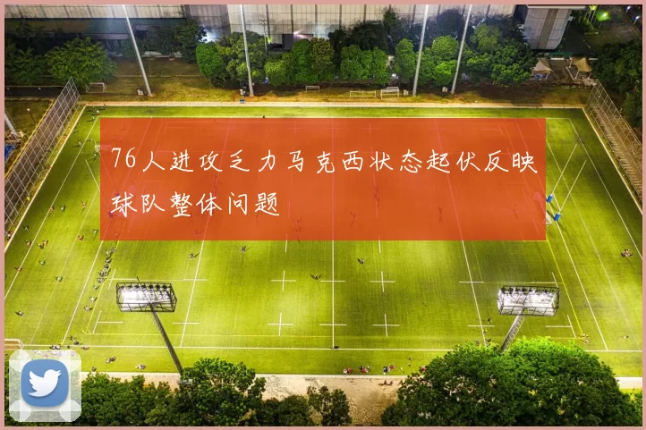 76人进攻乏力马克西状态起伏反映球队整体问题