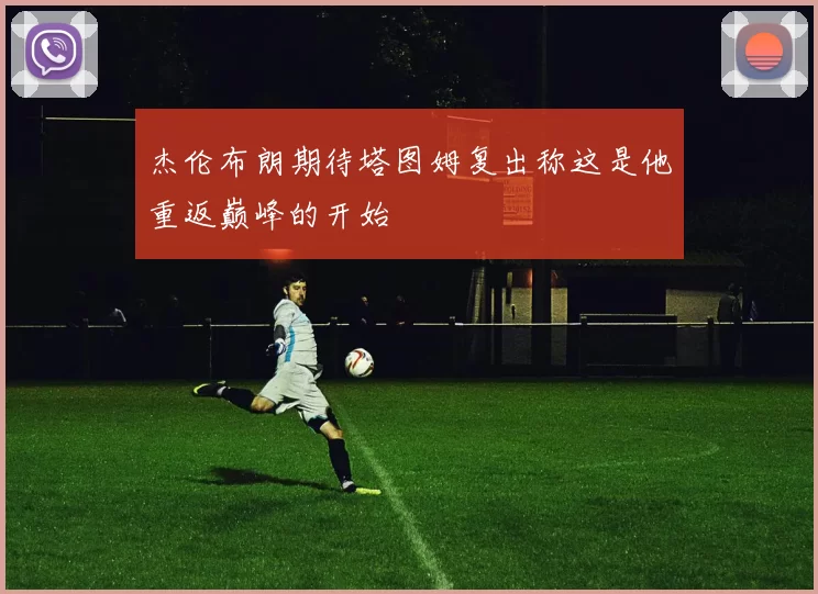 杰伦布朗期待塔图姆复出称这是他重返巅峰的开始