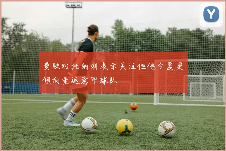 曼联对托纳利表示关注但他今夏更倾向重返意甲球队