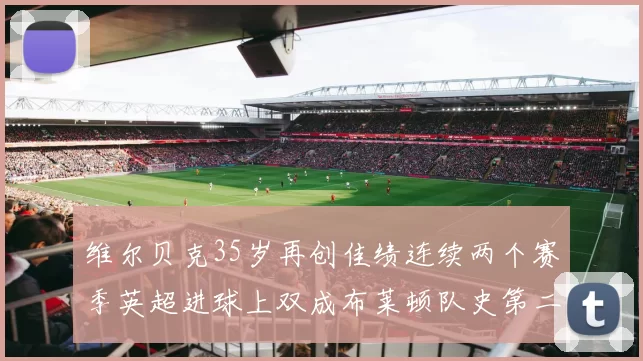 维尔贝克35岁再创佳绩连续两个赛季英超进球上双成布莱顿队史第二人