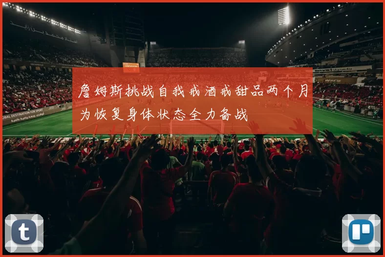 詹姆斯挑战自我戒酒戒甜品两个月为恢复身体状态全力备战