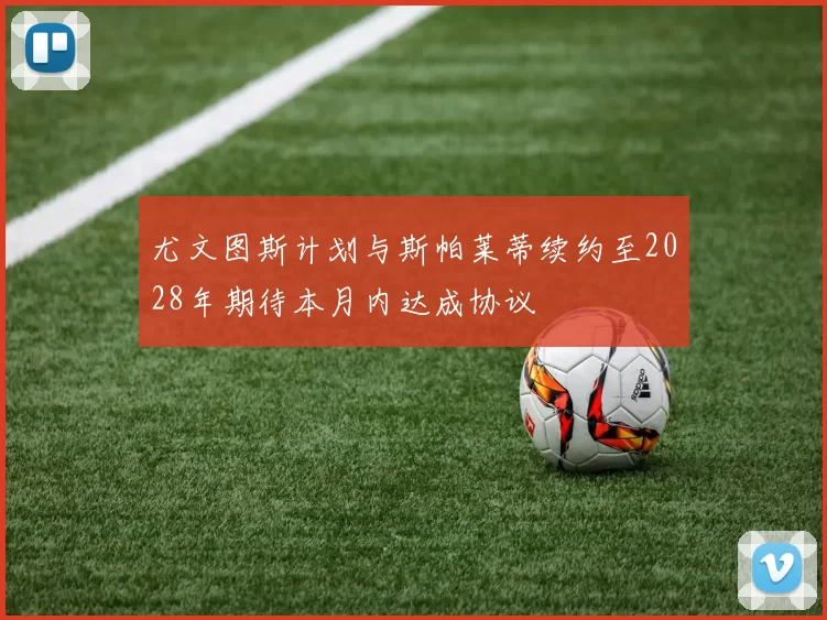 尤文图斯计划与斯帕莱蒂续约至2028年期待本月内达成协议