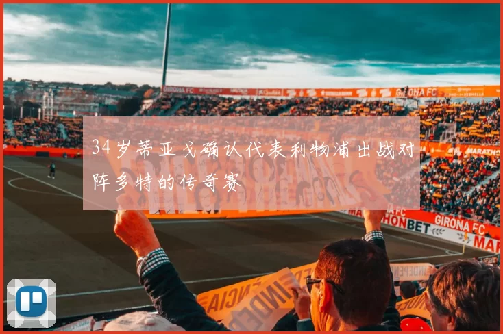 34岁蒂亚戈确认代表利物浦出战对阵多特的传奇赛