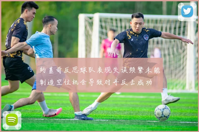 约基奇反思球队表现失误频繁未能制造空位机会导致对手反击成功