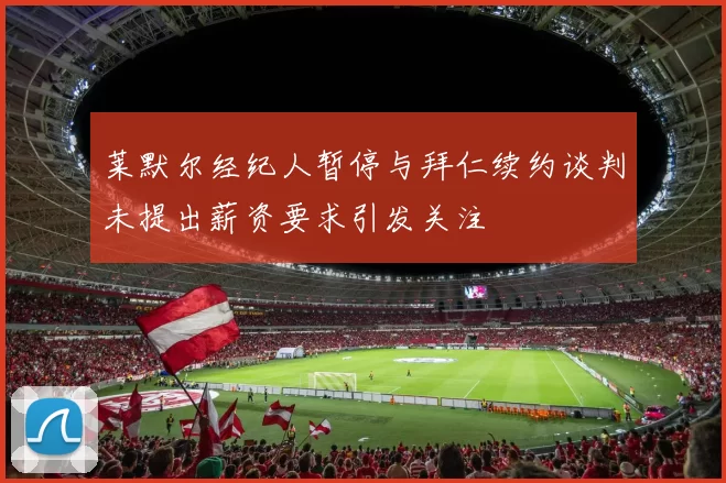 莱默尔经纪人暂停与拜仁续约谈判未提出薪资要求引发关注