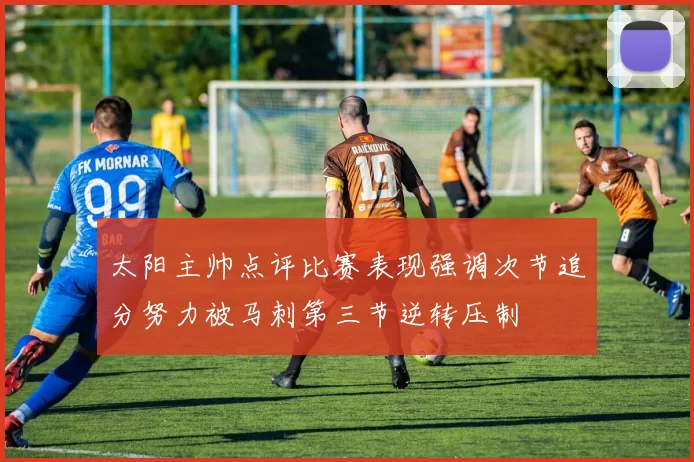 太阳主帅点评比赛表现强调次节追分努力被马刺第三节逆转压制